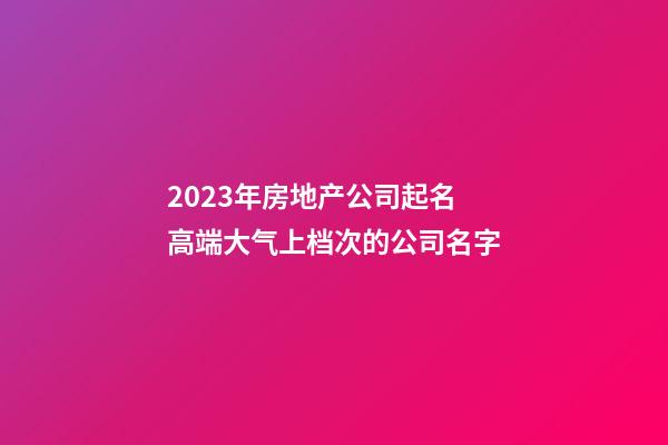 2023年房地产公司起名 高端大气上档次的公司名字